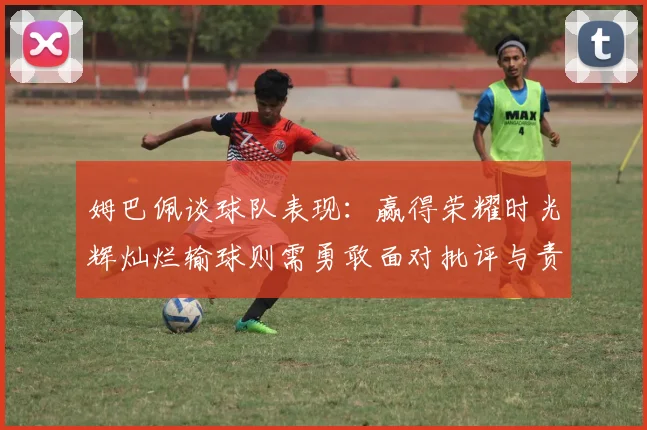姆巴佩谈球队表现：赢得荣耀时光辉灿烂输球则需勇敢面对批评与责任