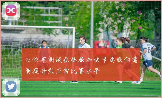 杰伦布朗谈森林狼加快节奏我们需要提升到正常比赛水平