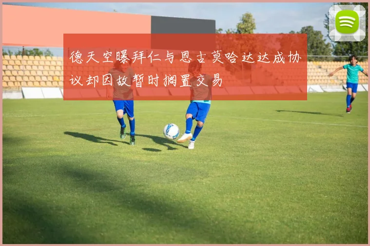 德天空曝拜仁与恩古莫哈达达成协议却因故暂时搁置交易
