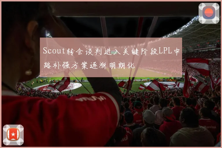Scout转会谈判进入关键阶段LPL中路补强方案逐渐明朗化