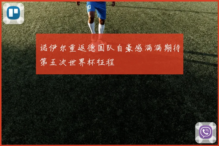 诺伊尔重返德国队自豪感满满期待第五次世界杯征程
