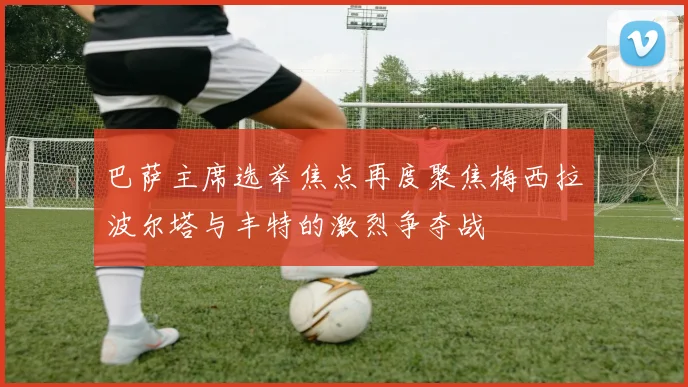 巴萨主席选举焦点再度聚焦梅西拉波尔塔与丰特的激烈争夺战