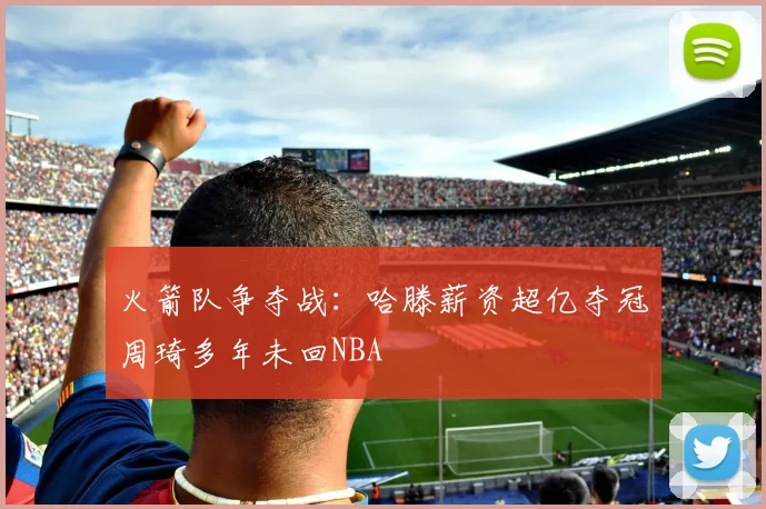 火箭队争夺战：哈滕薪资超亿夺冠周琦多年未回NBA