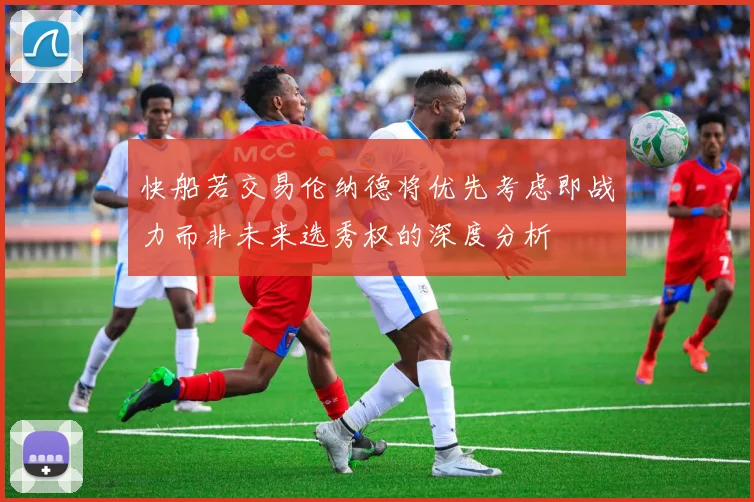 快船若交易伦纳德将优先考虑即战力而非未来选秀权的深度分析