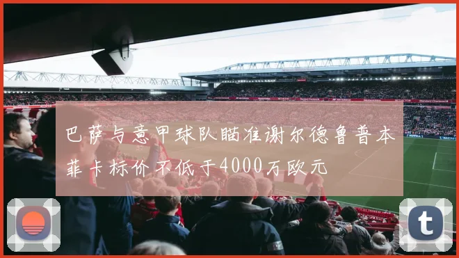 巴萨与意甲球队瞄准谢尔德鲁普本菲卡标价不低于4000万欧元