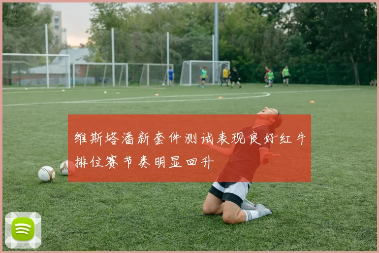 维斯塔潘新套件测试表现良好红牛排位赛节奏明显回升