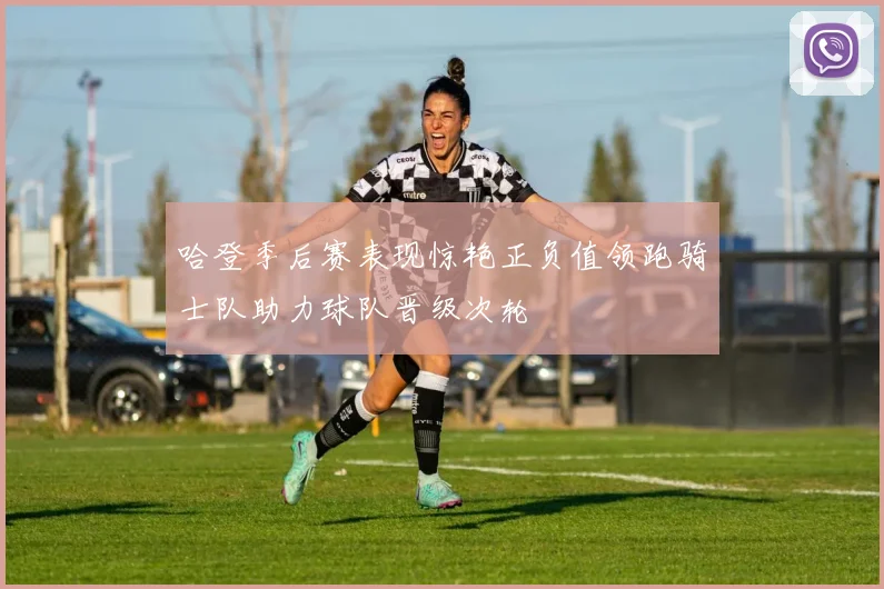 哈登季后赛表现惊艳正负值领跑骑士队助力球队晋级次轮