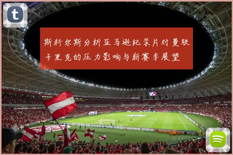 斯科尔斯分析亚马逊纪录片对曼联卡里克的压力影响与新赛季展望