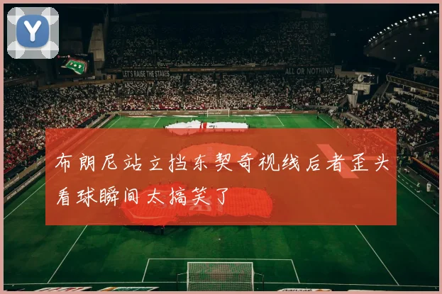 布朗尼站立挡东契奇视线后者歪头看球瞬间太搞笑了