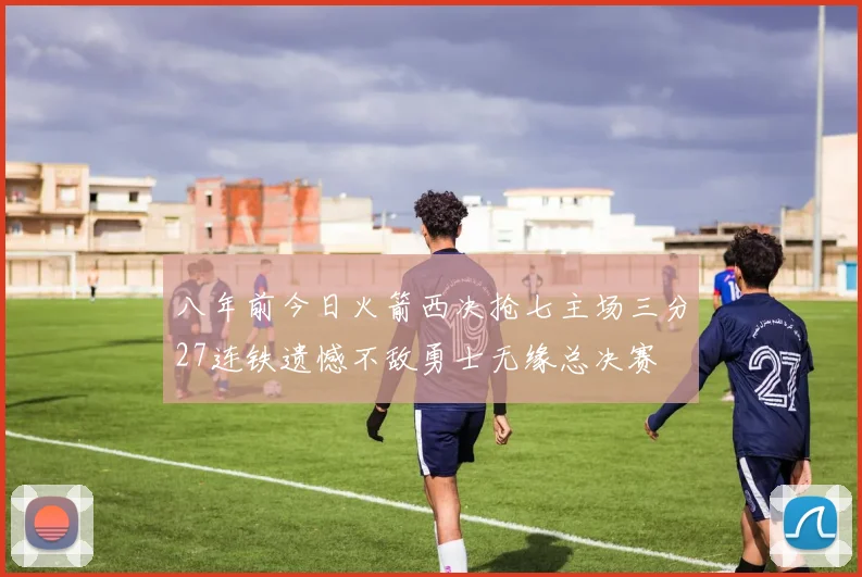 八年前今日火箭西决抢七主场三分27连铁遗憾不敌勇士无缘总决赛