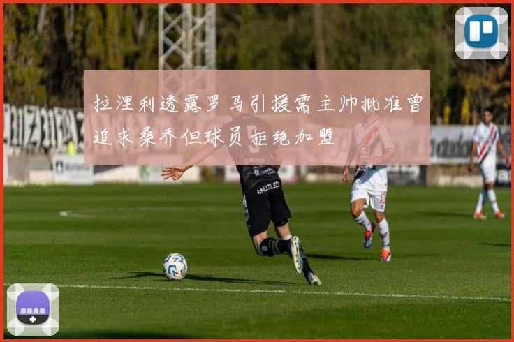 拉涅利透露罗马引援需主帅批准曾追求桑乔但球员拒绝加盟