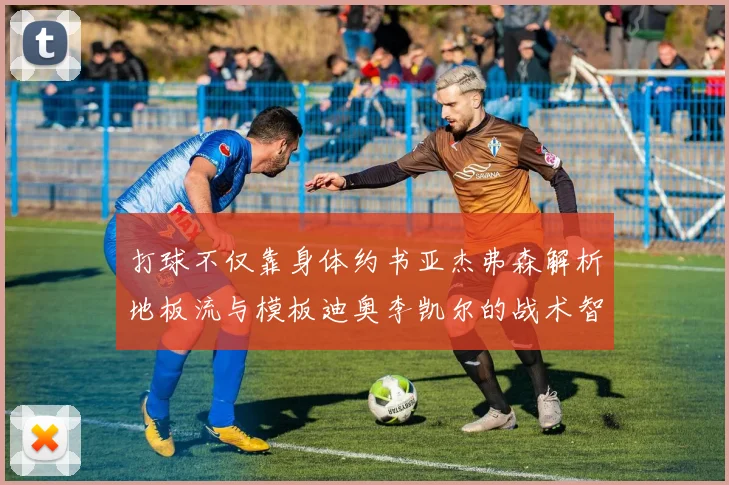 打球不仅靠身体约书亚杰弗森解析地板流与模板迪奥李凯尔的战术智慧