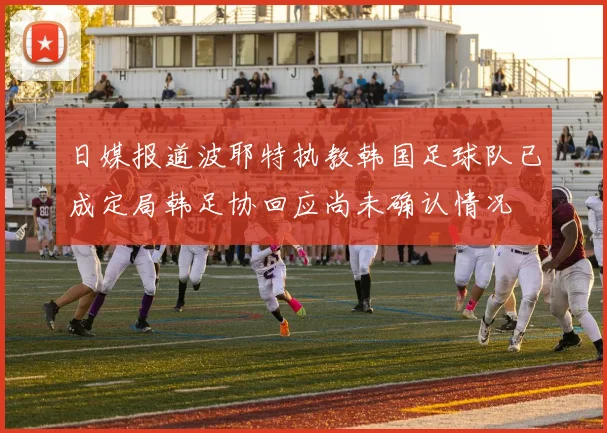 日媒报道波耶特执教韩国足球队已成定局韩足协回应尚未确认情况
