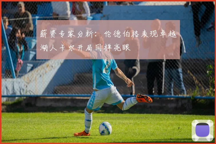 薪资专家分析：伦德伯格表现卓越湖人卡尔开局同样亮眼