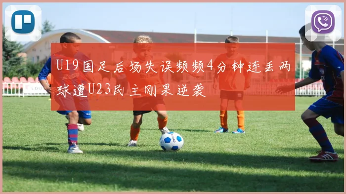 U19国足后场失误频频4分钟连丢两球遭U23民主刚果逆袭