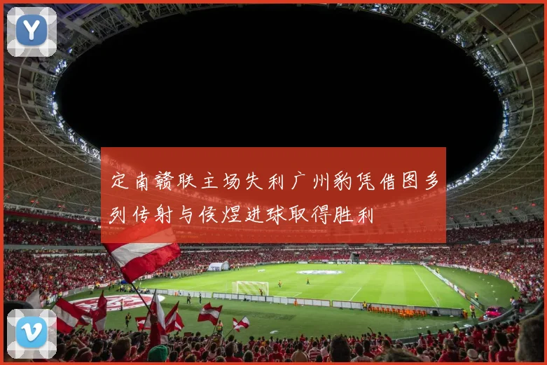 定南赣联主场失利广州豹凭借图多列传射与侯煜进球取得胜利