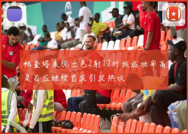 帕奎塔表现出色2射17对抗成功率高是否应继续首发引发热议