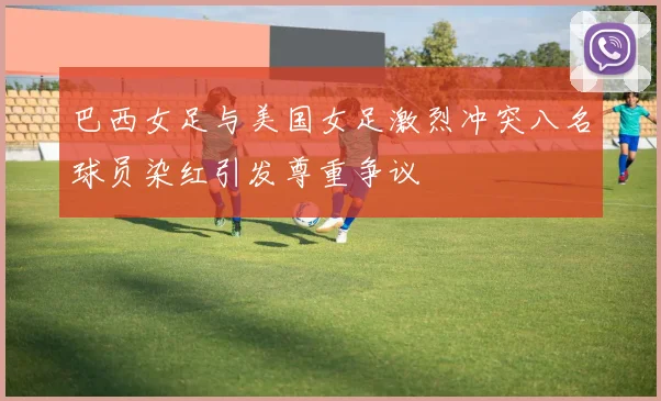 巴西女足与美国女足激烈冲突八名球员染红引发尊重争议