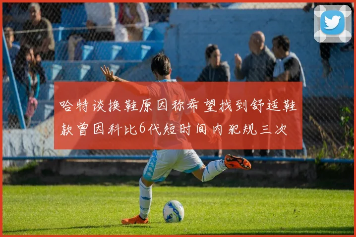哈特谈换鞋原因称希望找到舒适鞋款曾因科比6代短时间内犯规三次
