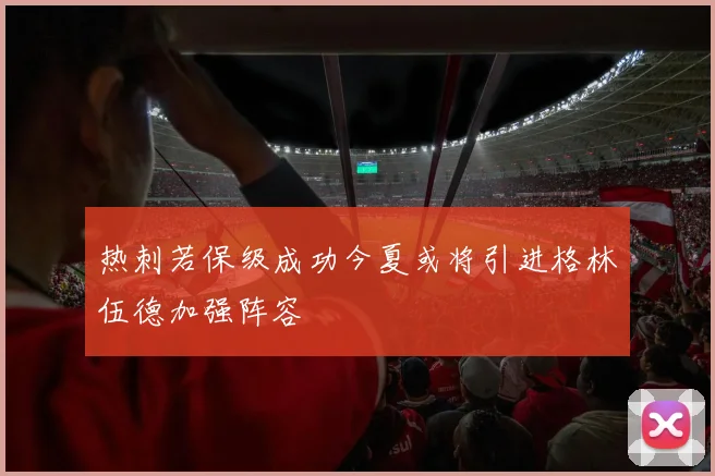热刺若保级成功今夏或将引进格林伍德加强阵容