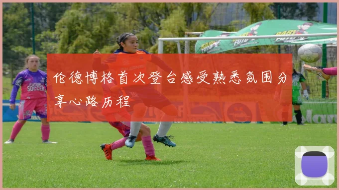 伦德博格首次登台感受熟悉氛围分享心路历程