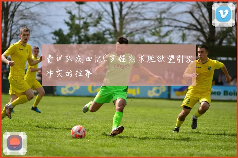 青训队友回忆C罗强烈求胜欲望引发冲突的往事