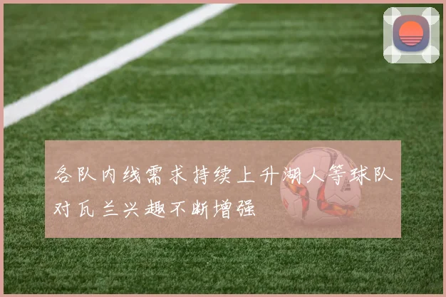 各队内线需求持续上升湖人等球队对瓦兰兴趣不断增强