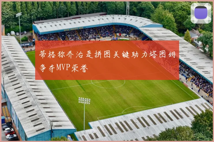 蒂格称乔治是拼图关键助力塔图姆争夺MVP荣誉