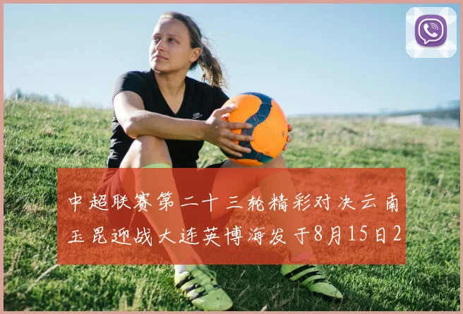 中超联赛第二十三轮精彩对决云南玉昆迎战大连英博海发于8月15日20点盛大开幕