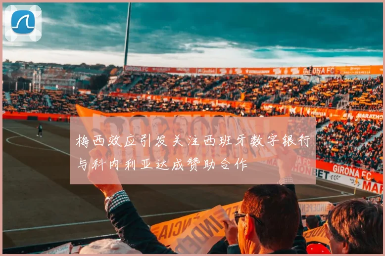 梅西效应引发关注西班牙数字银行与科内利亚达成赞助合作