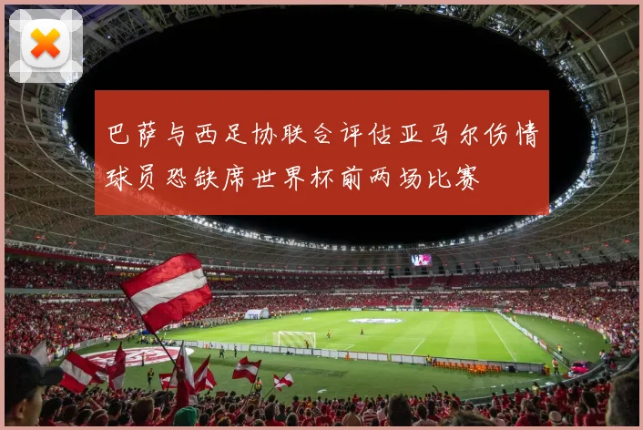 巴萨与西足协联合评估亚马尔伤情球员恐缺席世界杯前两场比赛