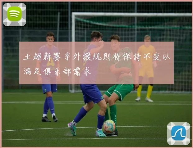 土超新赛季外援规则将保持不变以满足俱乐部需求