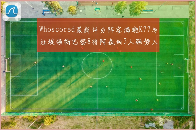 Whoscored最新评分阵容揭晓K77与杜埃领衔巴黎8将阿森纳3人强势入选