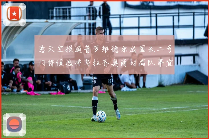 意天空报道普罗维德尔成国米二号门将候选将与拉齐奥商讨离队事宜