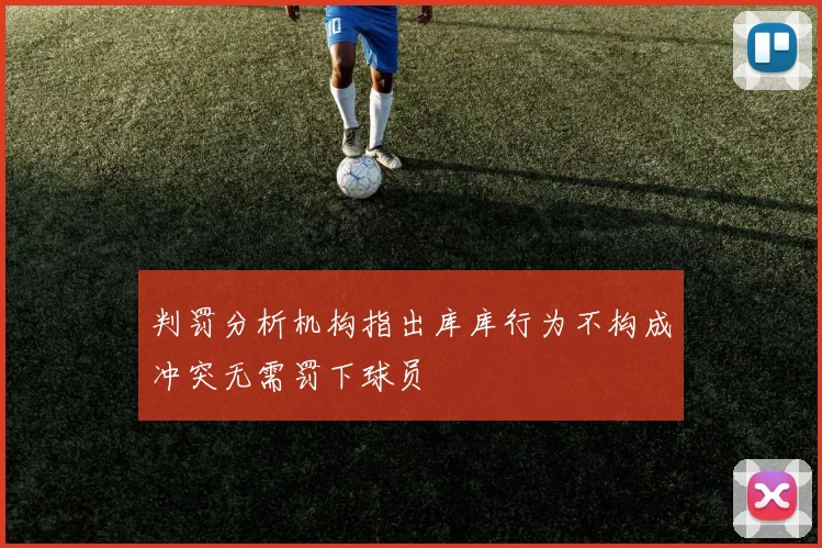 判罚分析机构指出库库行为不构成冲突无需罚下球员