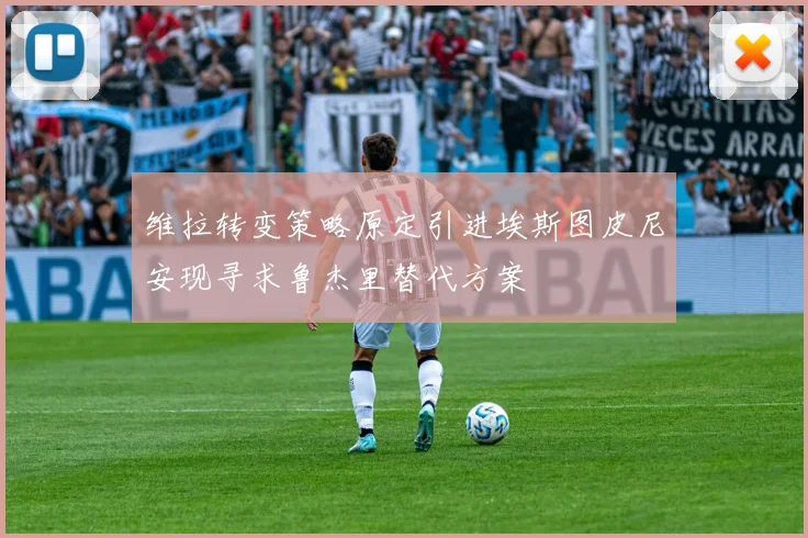 维拉转变策略原定引进埃斯图皮尼安现寻求鲁杰里替代方案